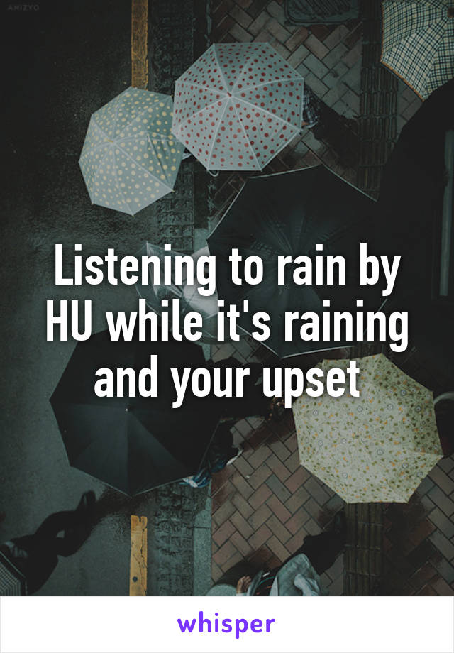 Listening to rain by HU while it's raining and your upset