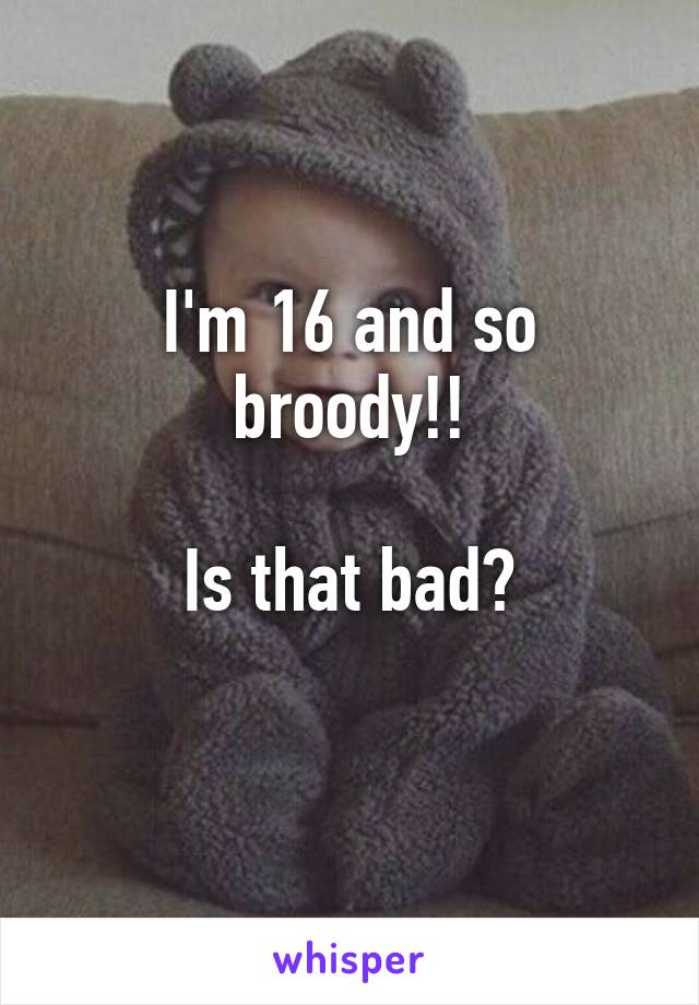 I'm 16 and so broody!!

Is that bad?
