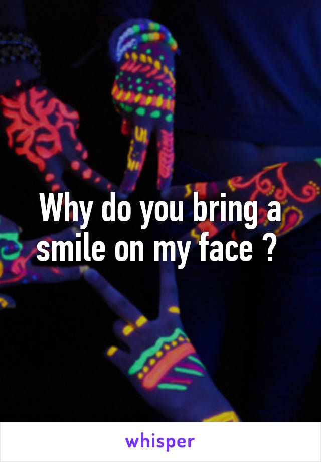 Why do you bring a smile on my face ? 