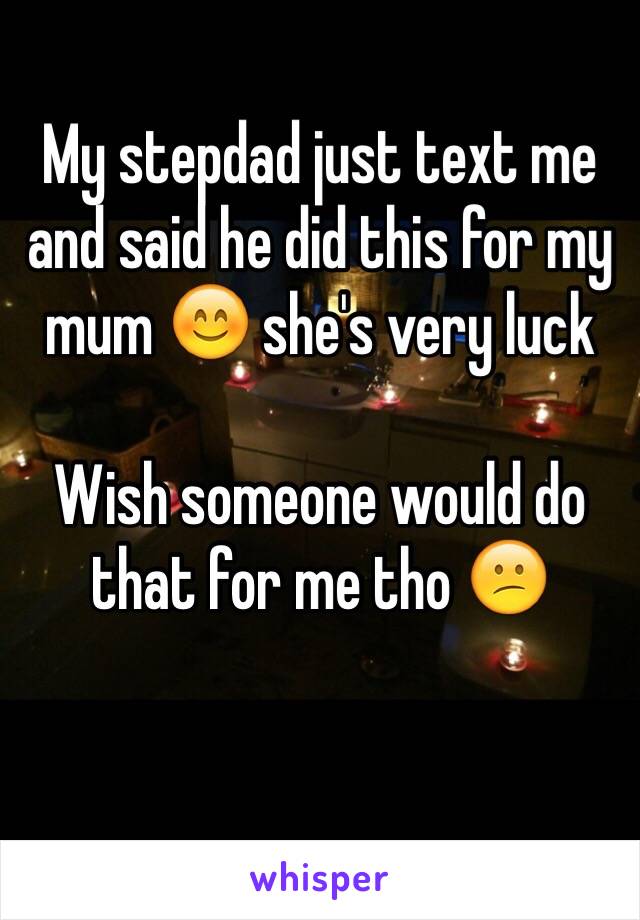 My stepdad just text me and said he did this for my mum 😊 she's very luck

Wish someone would do that for me tho 😕