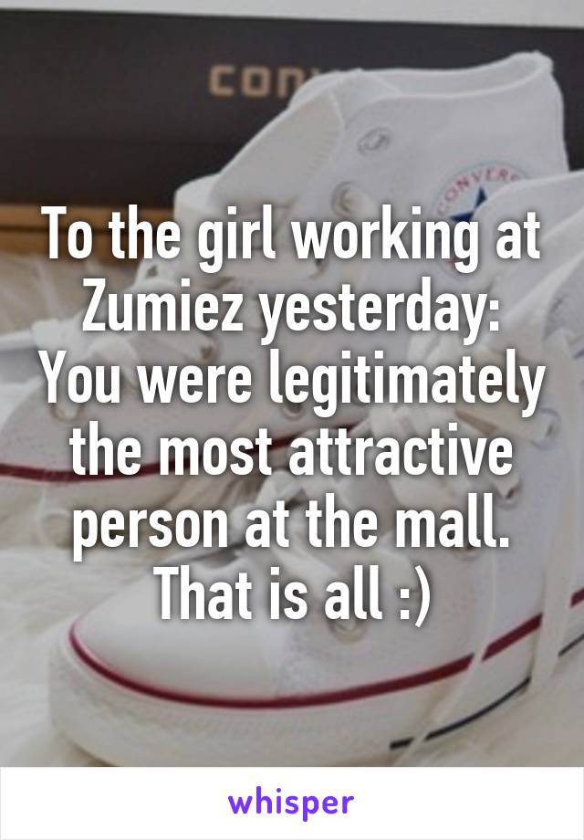 To the girl working at Zumiez yesterday: You were legitimately the most attractive person at the mall. That is all :)