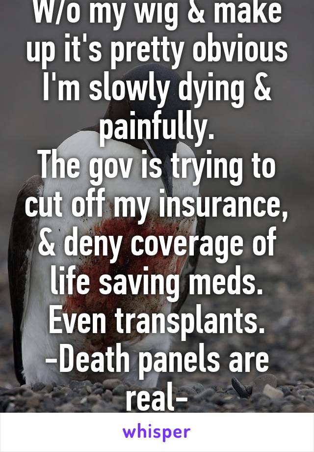 W/o my wig & make up it's pretty obvious I'm slowly dying & painfully.
The gov is trying to cut off my insurance, & deny coverage of life saving meds. Even transplants.
-Death panels are real-
