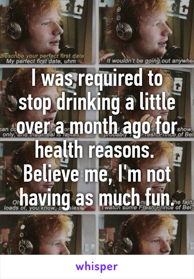 I was required to stop drinking a little over a month ago for health reasons.  Believe me, I'm not having as much fun.