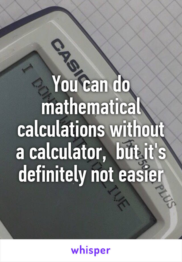 You can do mathematical calculations without a calculator,  but it's definitely not easier