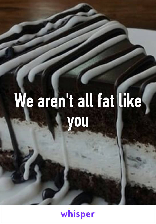 We aren't all fat like you