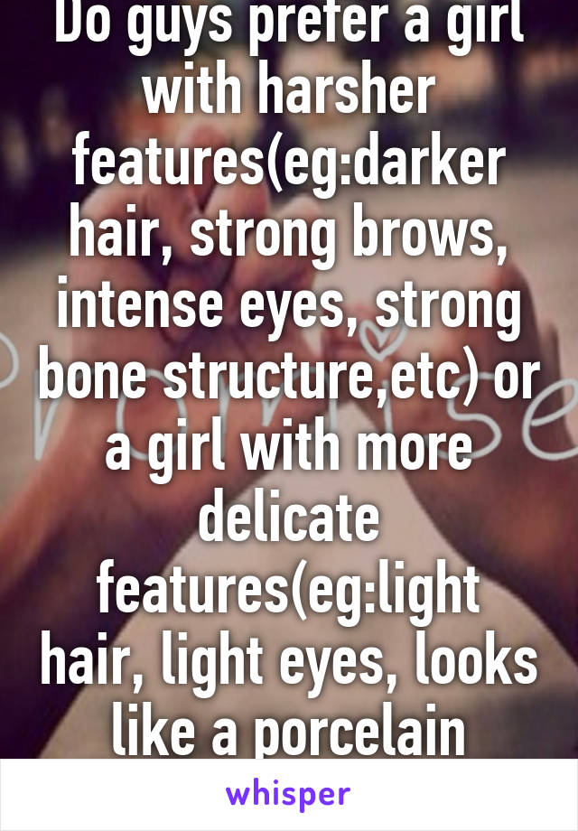 Do guys prefer a girl with harsher features(eg:darker hair, strong brows, intense eyes, strong bone structure,etc) or a girl with more delicate features(eg:light hair, light eyes, looks like a porcelain doll,etc) f16