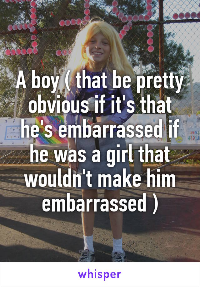A boy ( that be pretty obvious if it's that he's embarrassed if he was a girl that wouldn't make him embarrassed )