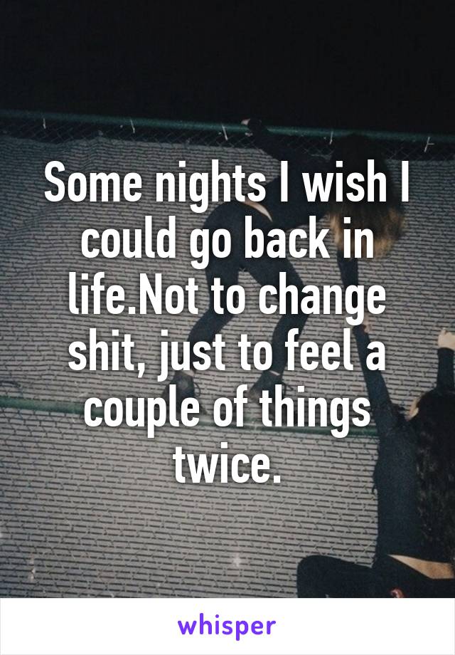 Some nights I wish I could go back in life.Not to change shit, just to feel a couple of things twice.