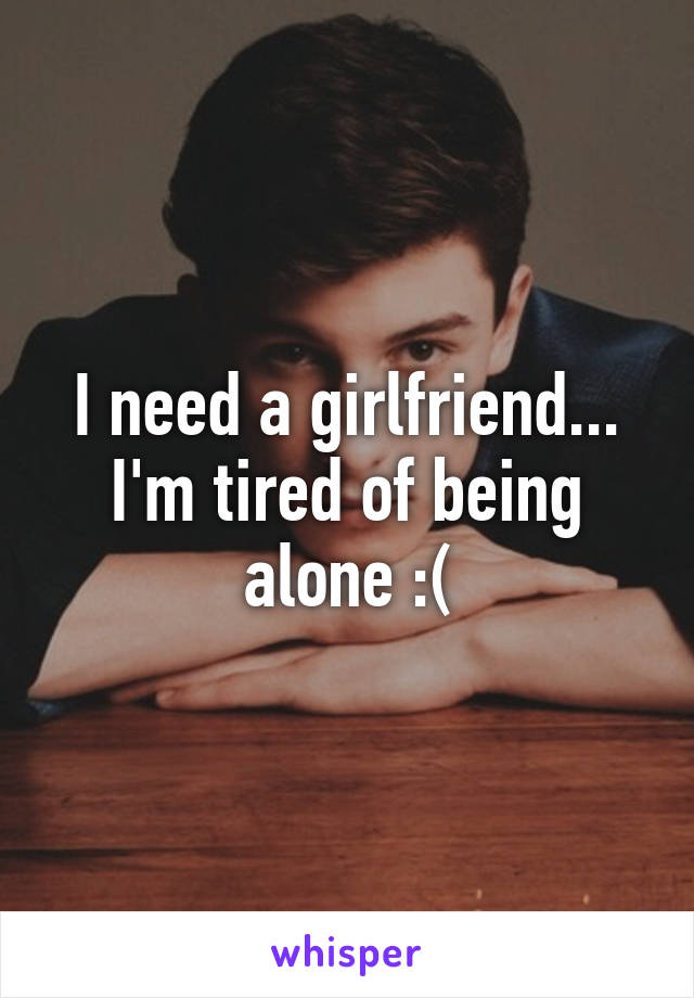 I need a girlfriend... I'm tired of being alone :(