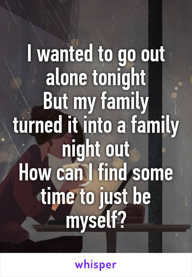 I wanted to go out alone tonight
But my family turned it into a family night out
How can I find some time to just be myself?