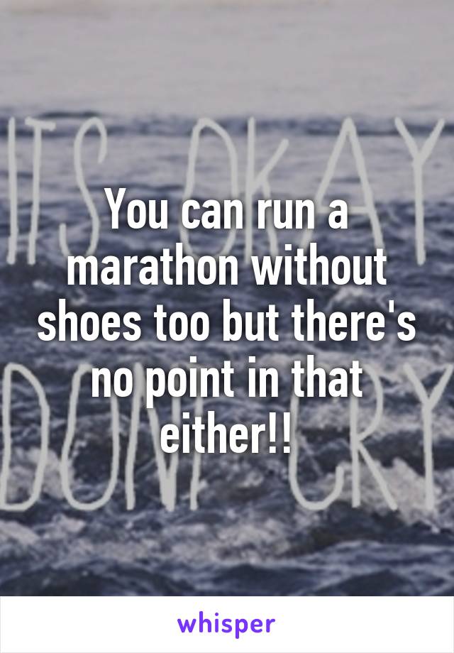 You can run a marathon without shoes too but there's no point in that either!!