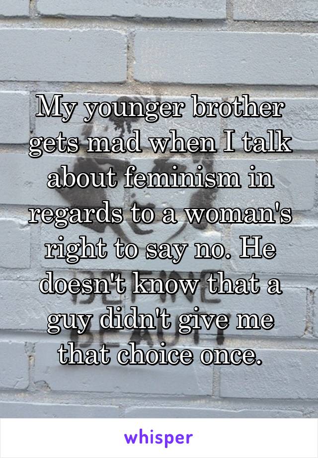 My younger brother gets mad when I talk about feminism in regards to a woman's right to say no. He doesn't know that a guy didn't give me that choice once.