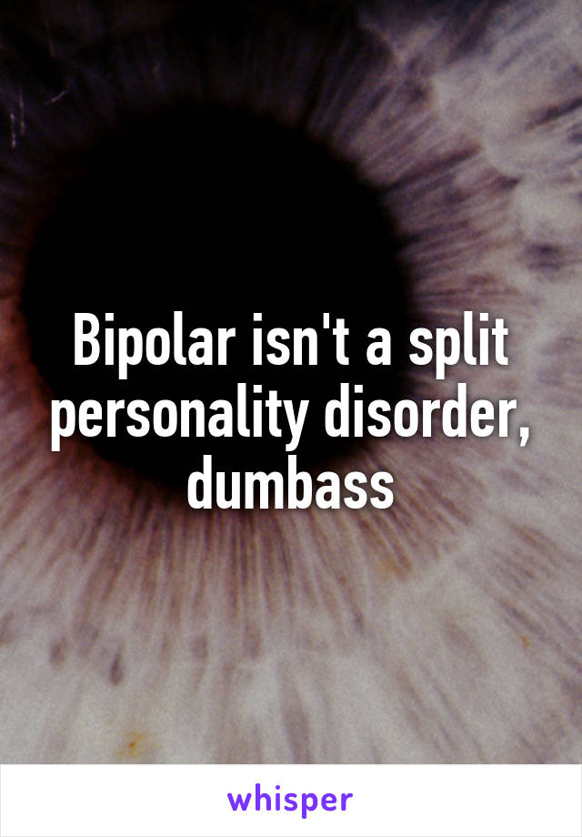 Bipolar isn't a split personality disorder, dumbass