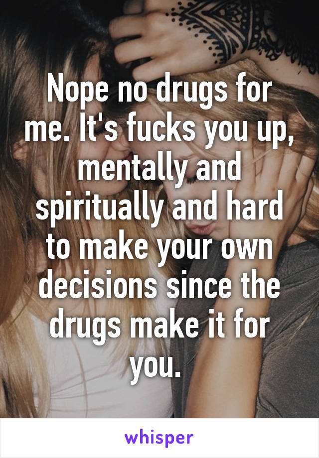 Nope no drugs for me. It's fucks you up, mentally and spiritually and hard to make your own decisions since the drugs make it for you. 