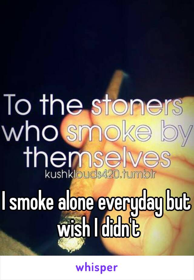 I smoke alone everyday but wish I didn't