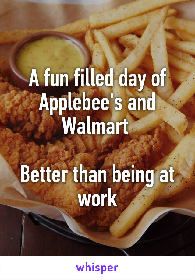 A fun filled day of Applebee's and Walmart 

Better than being at work