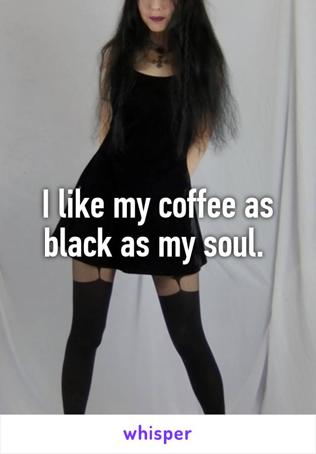 I like my coffee as black as my soul. 