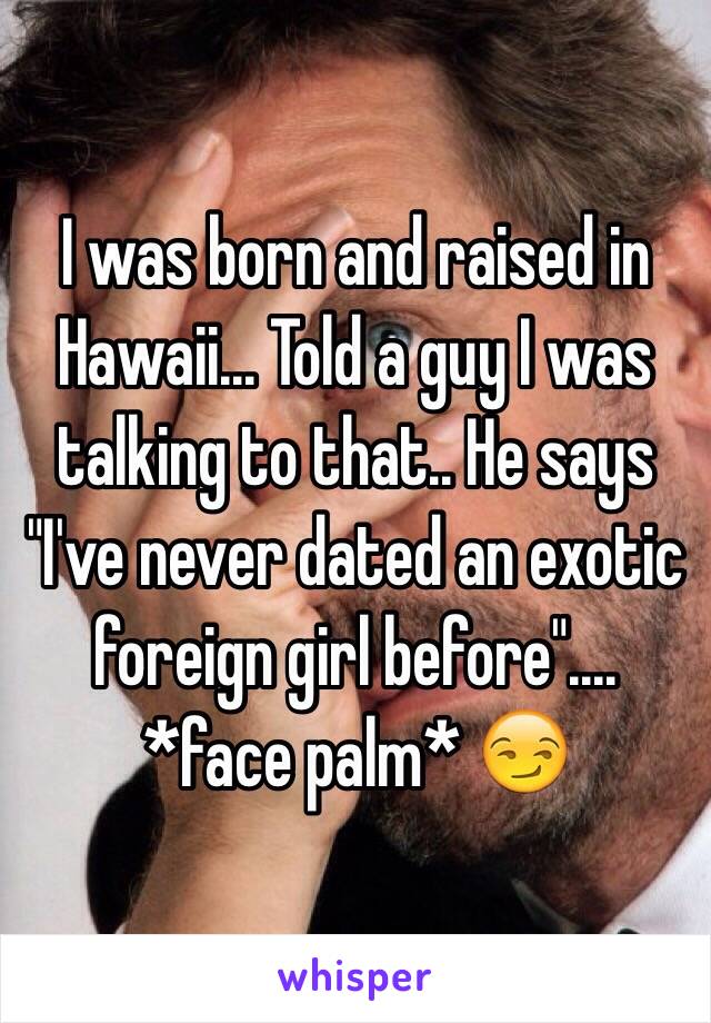 I was born and raised in Hawaii... Told a guy I was talking to that.. He says "I've never dated an exotic foreign girl before".... *face palm* 😏