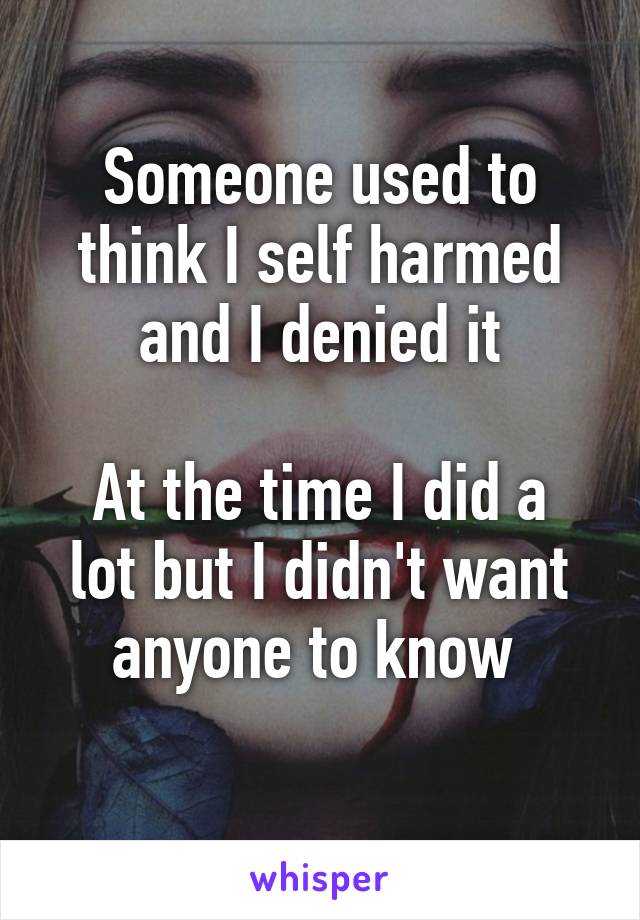 Someone used to think I self harmed and I denied it

At the time I did a lot but I didn't want anyone to know 
