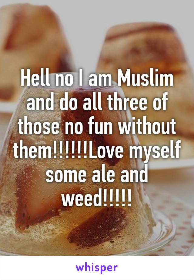 Hell no I am Muslim and do all three of those no fun without them!!!!!!Love myself some ale and weed!!!!!