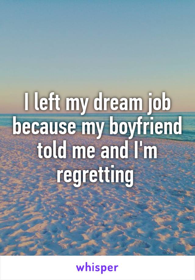 I left my dream job because my boyfriend told me and I'm regretting 