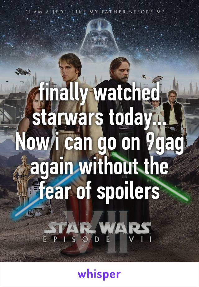 finally watched starwars today... Now i can go on 9gag again without the fear of spoilers