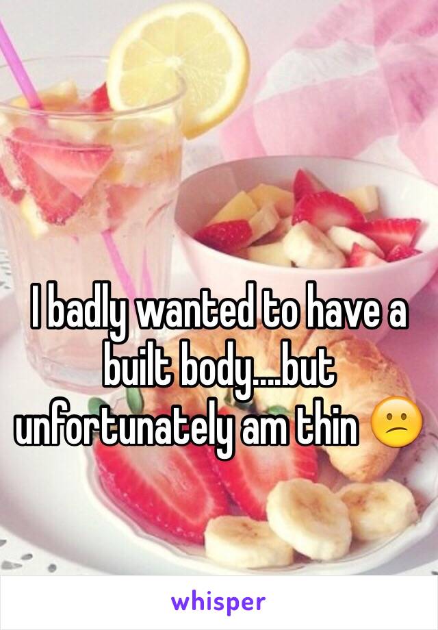 I badly wanted to have a built body....but unfortunately am thin 😕