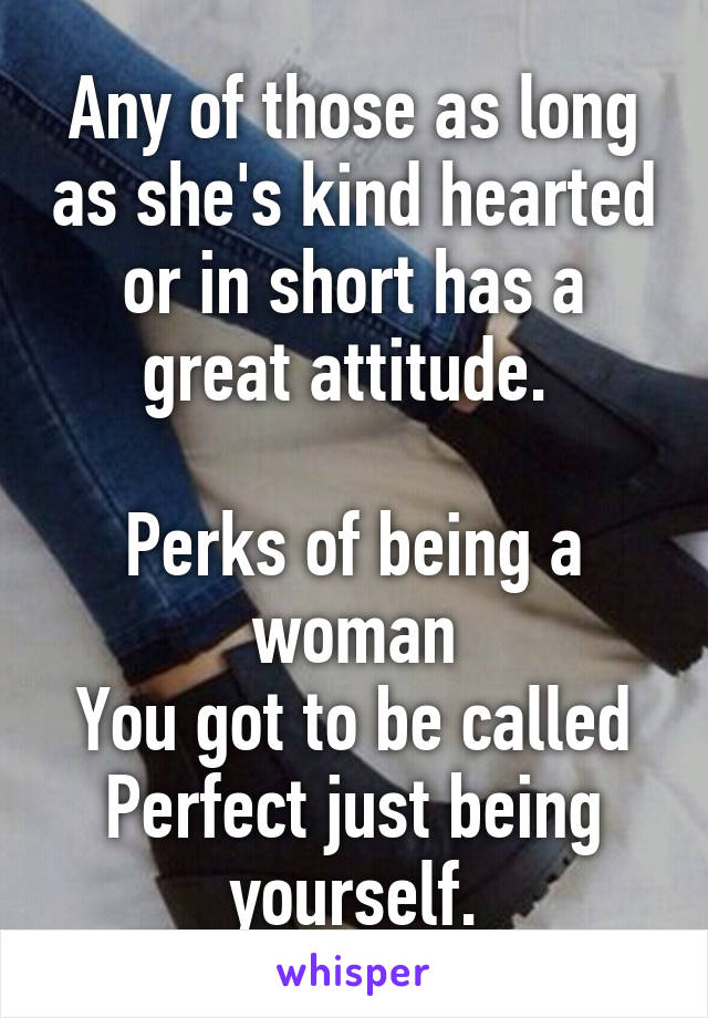 Any of those as long as she's kind hearted or in short has a great attitude. 

Perks of being a woman
You got to be called Perfect just being yourself.