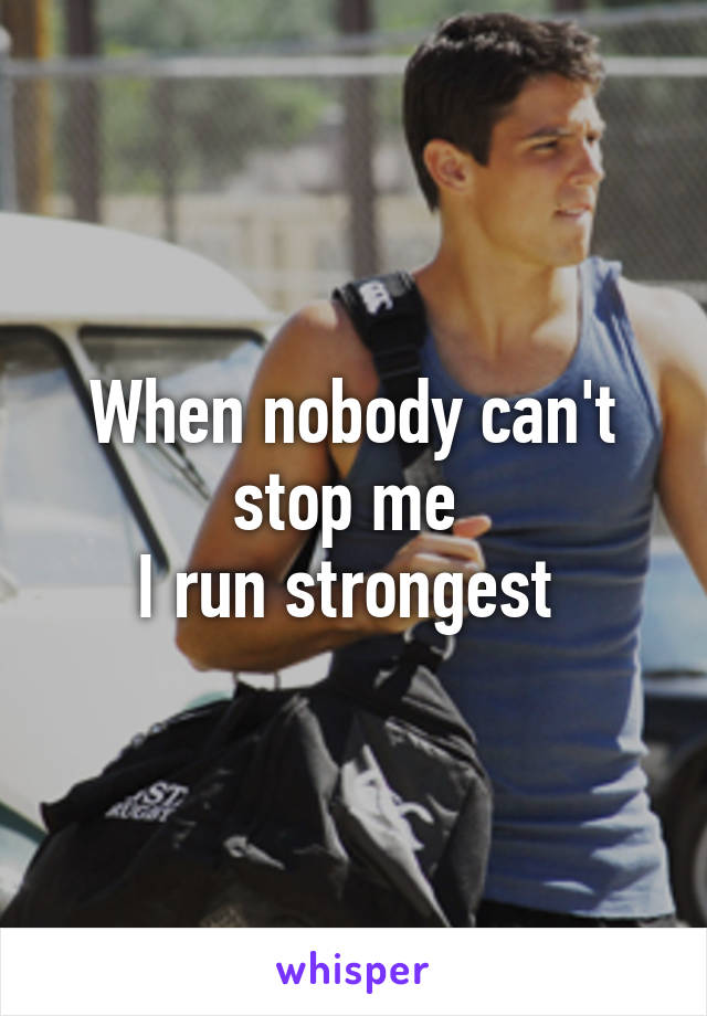 When nobody can't stop me 
I run strongest 