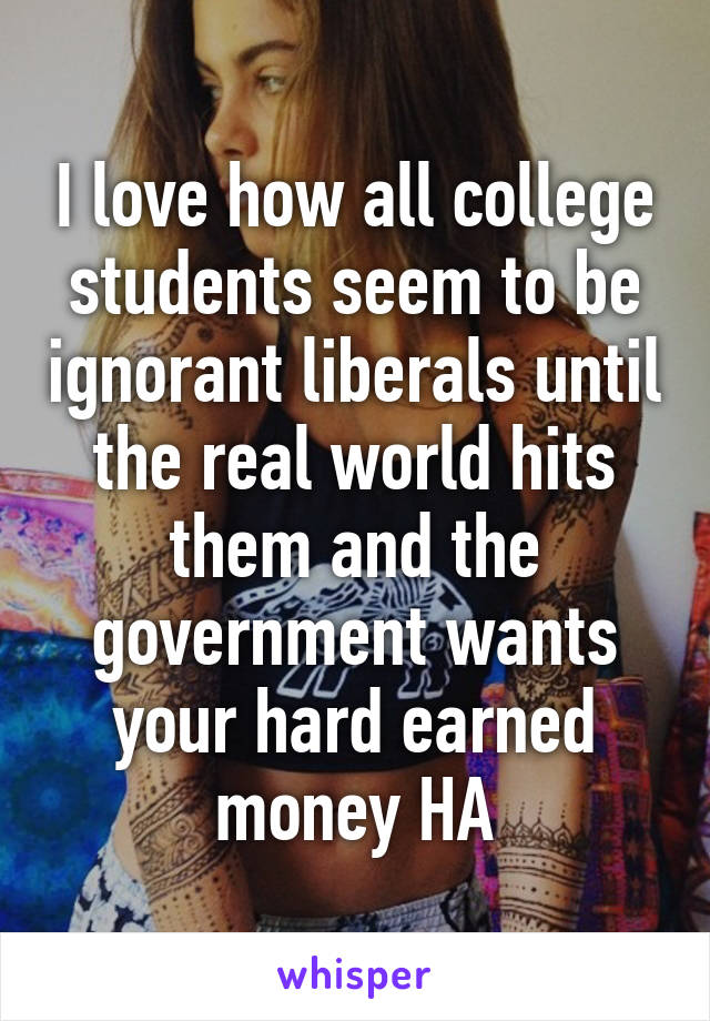 I love how all college students seem to be ignorant liberals until the real world hits them and the government wants your hard earned money HA