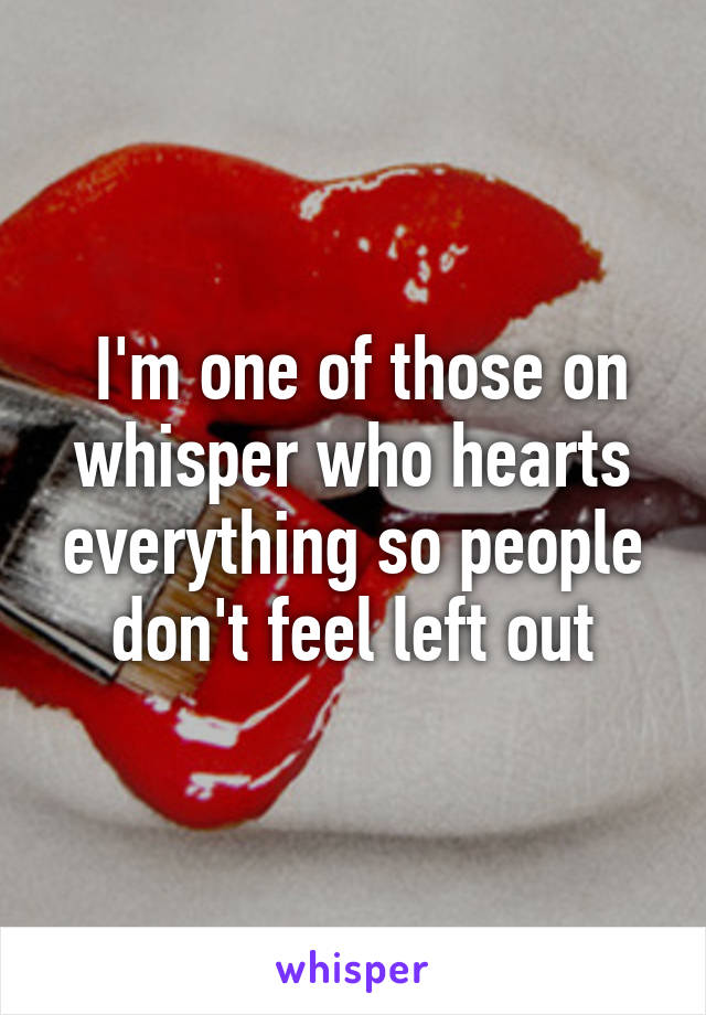  I'm one of those on whisper who hearts everything so people don't feel left out