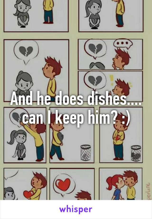 And he does dishes.... can I keep him? :)