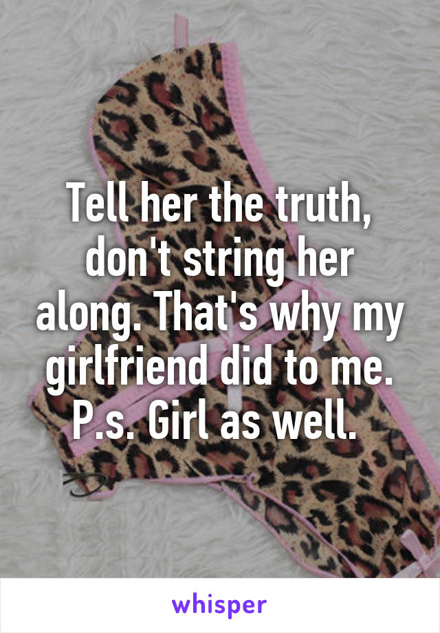 Tell her the truth, don't string her along. That's why my girlfriend did to me. P.s. Girl as well. 