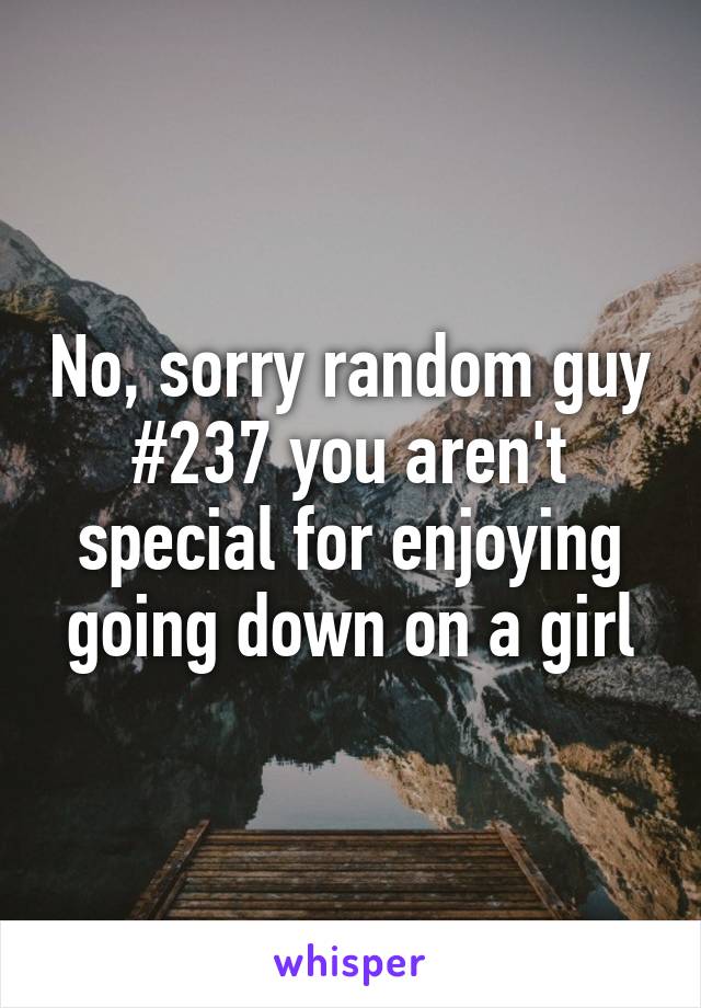 No, sorry random guy #237 you aren't special for enjoying going down on a girl