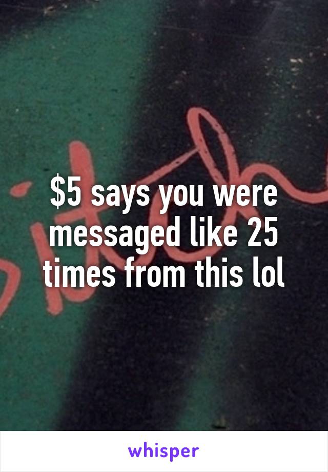 $5 says you were messaged like 25 times from this lol