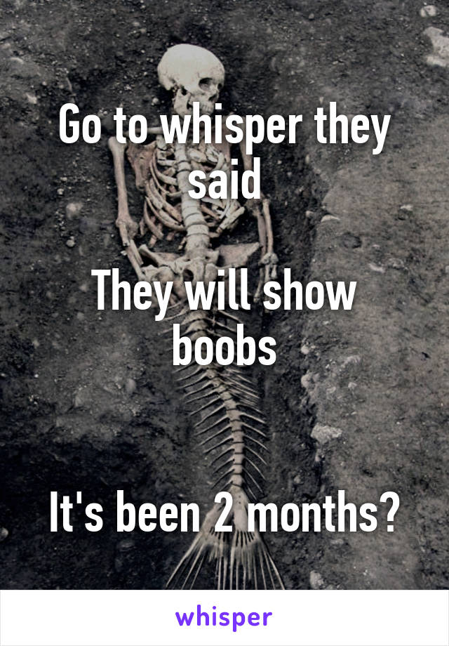 Go to whisper they said

They will show boobs


It's been 2 months?