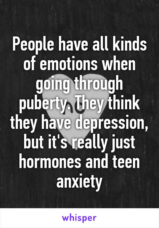 People have all kinds of emotions when going through puberty. They think they have depression, but it's really just hormones and teen anxiety