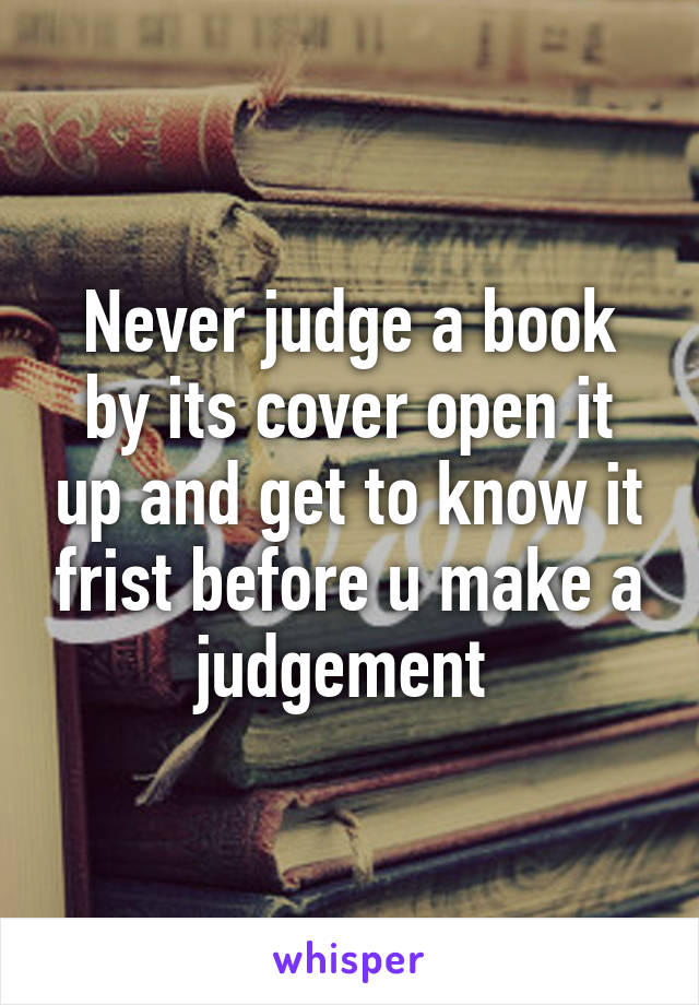 Never judge a book by its cover open it up and get to know it frist before u make a judgement 