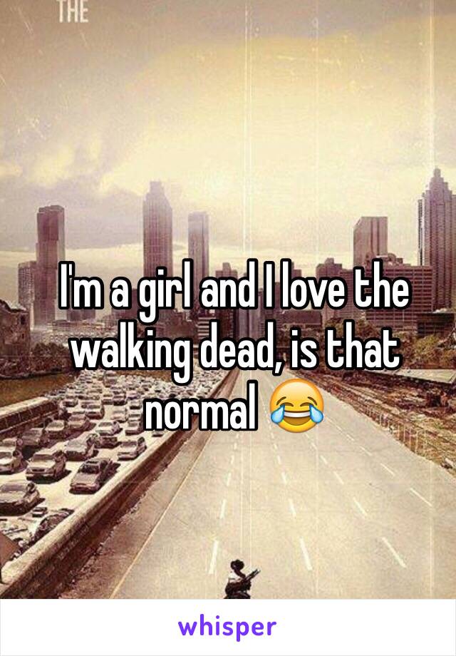 I'm a girl and I love the walking dead, is that normal 😂