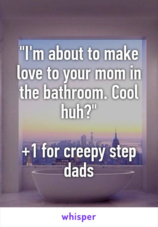 "I'm about to make love to your mom in the bathroom. Cool huh?"

+1 for creepy step dads