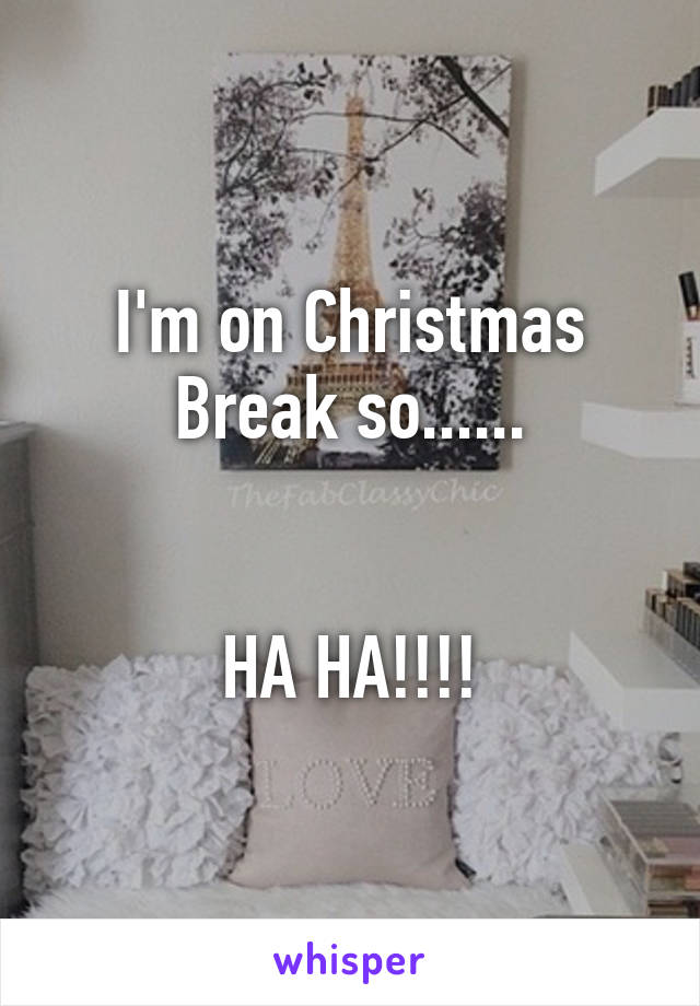 I'm on Christmas Break so......


HA HA!!!!