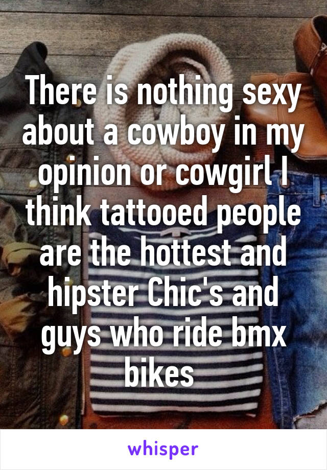 There is nothing sexy about a cowboy in my opinion or cowgirl I think tattooed people are the hottest and hipster Chic's and guys who ride bmx bikes 