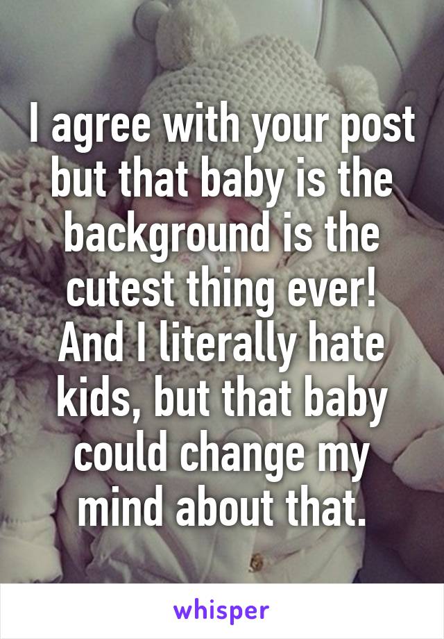 I agree with your post but that baby is the background is the cutest thing ever! And I literally hate kids, but that baby could change my mind about that.