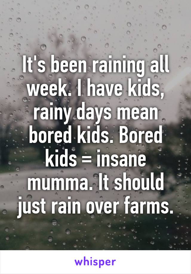 It's been raining all week. I have kids, rainy days mean bored kids. Bored kids = insane mumma. It should just rain over farms.