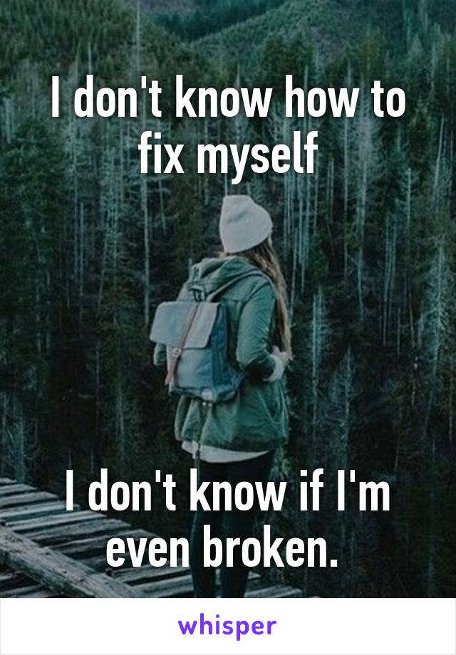 I don't know how to fix myself





I don't know if I'm even broken. 