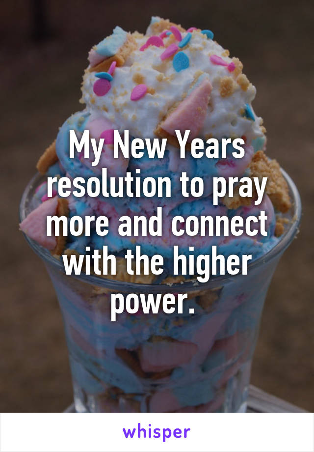 My New Years resolution to pray more and connect with the higher power. 