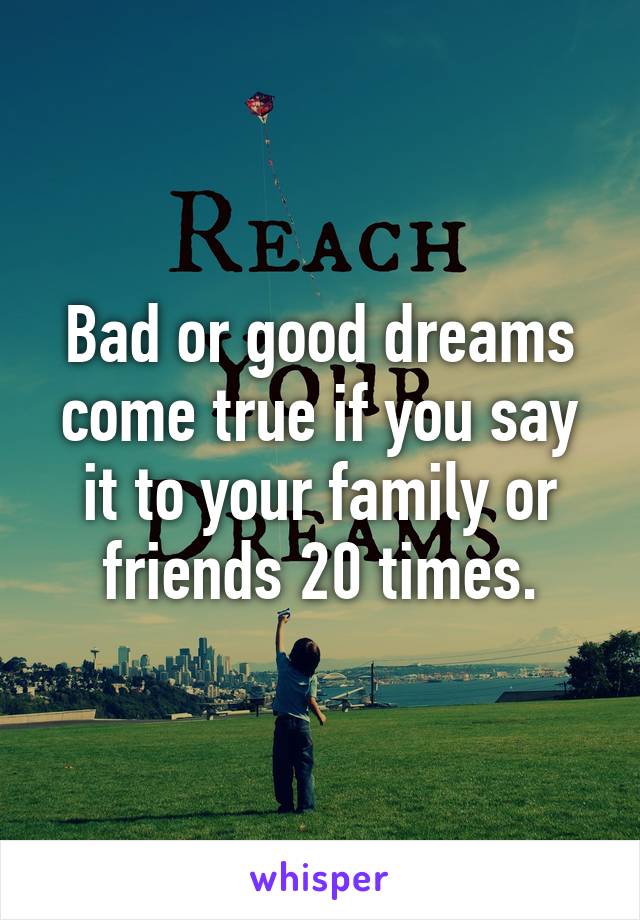 Bad or good dreams come true if you say it to your family or friends 20 times.