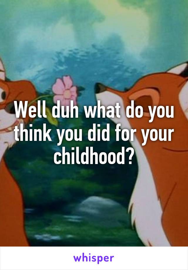 Well duh what do you think you did for your childhood?