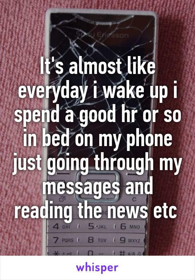 It's almost like everyday i wake up i spend a good hr or so in bed on my phone just going through my messages and reading the news etc 