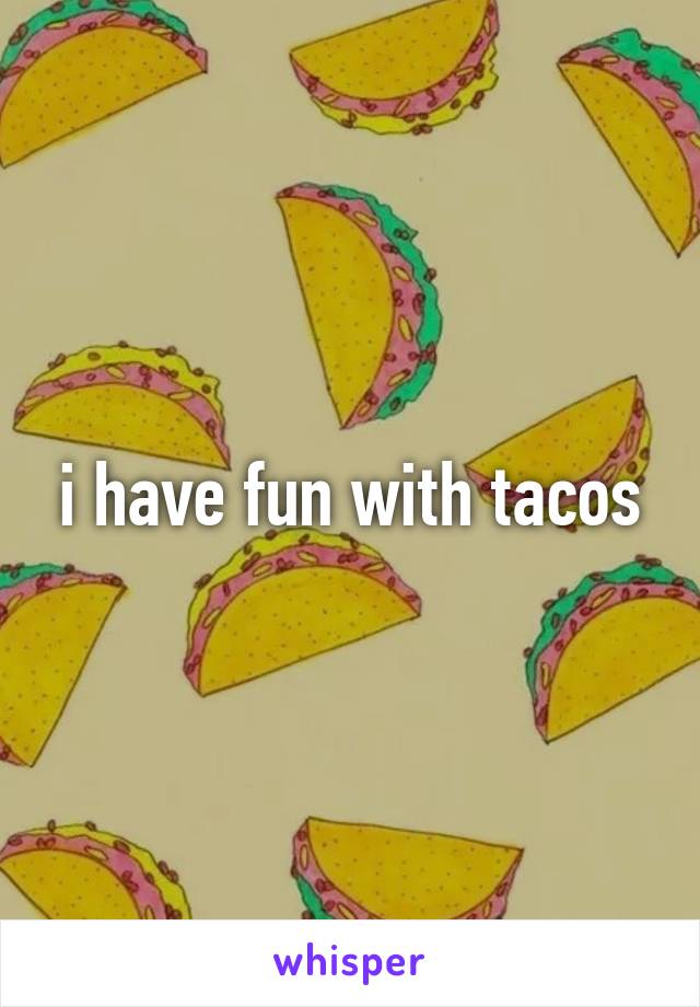 i have fun with tacos